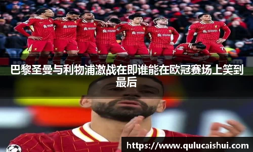 巴黎圣曼与利物浦激战在即谁能在欧冠赛场上笑到最后