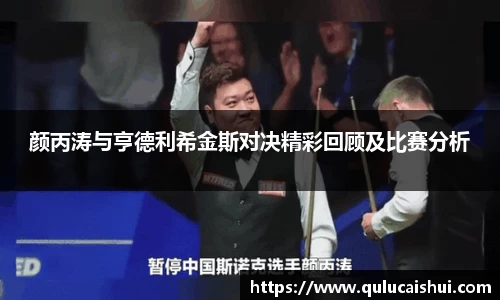 颜丙涛与亨德利希金斯对决精彩回顾及比赛分析