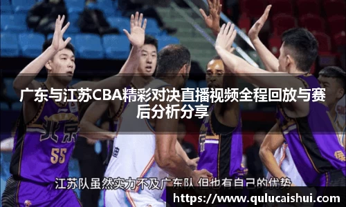 广东与江苏CBA精彩对决直播视频全程回放与赛后分析分享