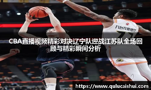 CBA直播视频精彩对决辽宁队迎战江苏队全场回顾与精彩瞬间分析