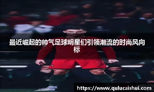 最近崛起的帅气足球明星们引领潮流的时尚风向标